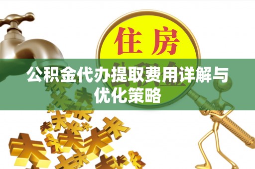 小金公积金代办提取费用详解与优化策略
