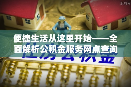路北便捷生活从这里开始——全面解析公积金服务网点查询技巧
