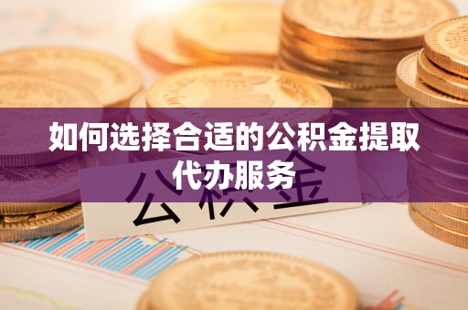 栖霞如何选择合适的公积金提取代办服务