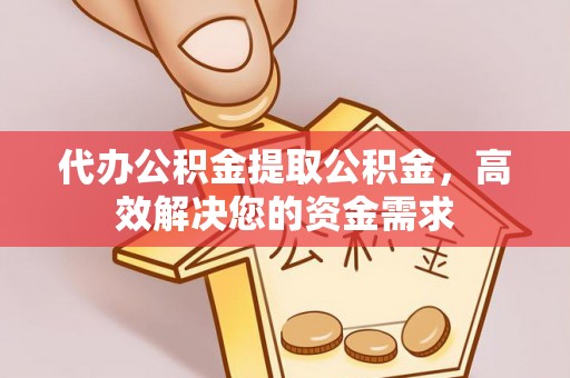 武陟代办公积金提取公积金，高效解决您的资金需求