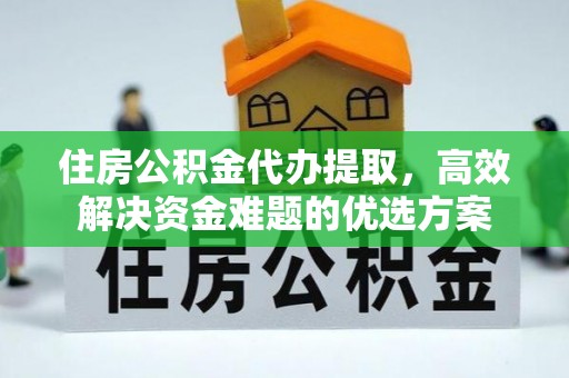 向阳住房公积金代办提取，高效解决资金难题的优选方案