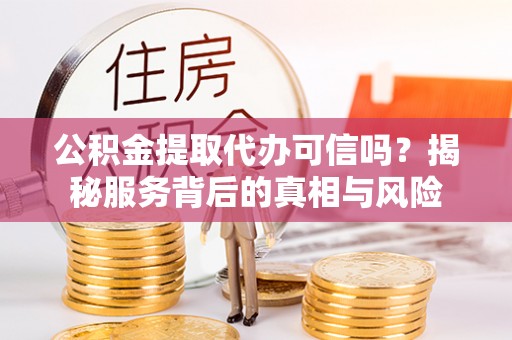 向阳公积金提取代办可信吗？揭秘服务背后的真相与风险