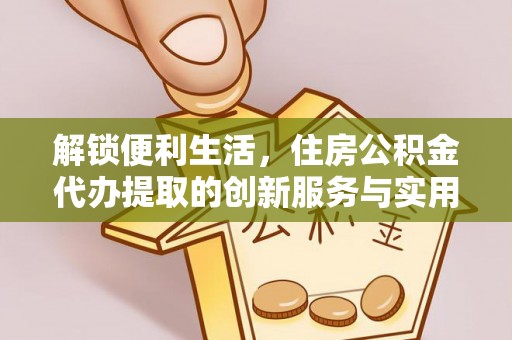 正定解锁便利生活，住房公积金代办提取的创新服务与实用指南