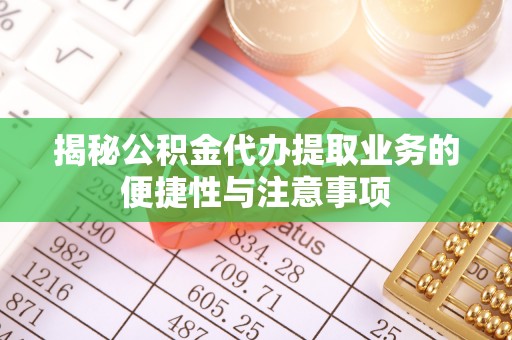 正定揭秘公积金代办提取业务的便捷性与注意事项