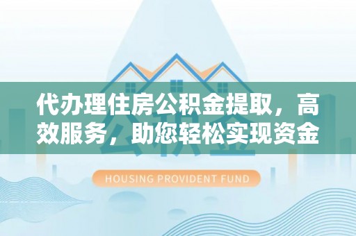 正定代办理住房公积金提取，高效服务，助您轻松实现资金流转