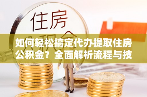 正定如何轻松搞定代办提取住房公积金？全面解析流程与技巧