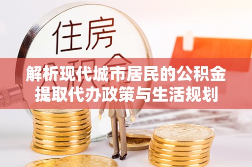 上虞解析现代城市居民的公积金提取代办政策与生活规划