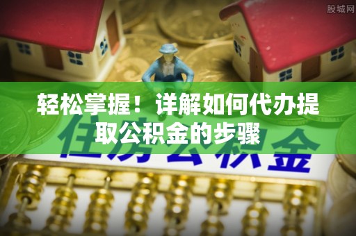 紫阳轻松掌握！详解如何代办提取公积金的步骤