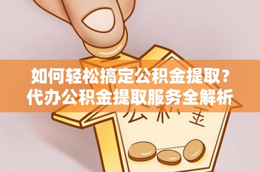长安如何轻松搞定公积金提取？代办公积金提取服务全解析