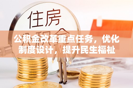 长安公积金改革重点任务，优化制度设计，提升民生福祉