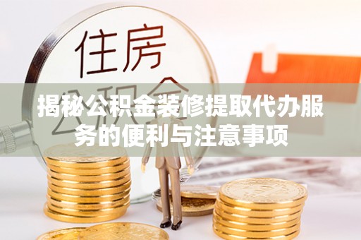 长安揭秘公积金装修提取代办服务的便利与注意事项