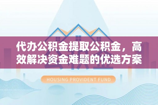 安源代办公积金提取公积金，高效解决资金难题的优选方案
