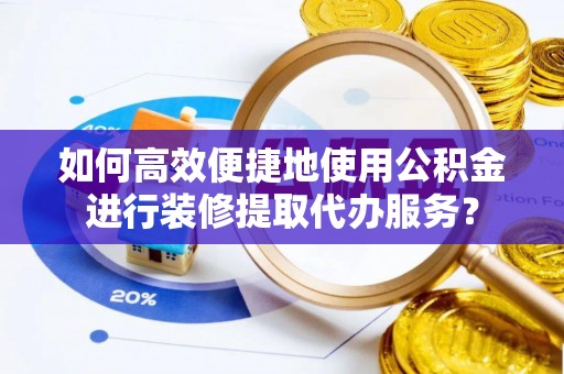 嘉祥如何高效便捷地使用公积金进行装修提取代办服务？