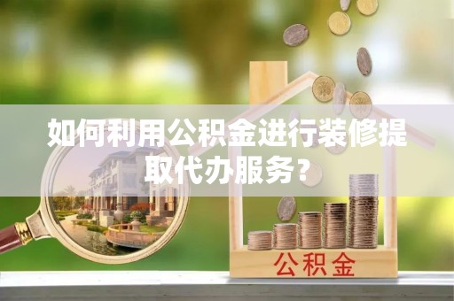 新巴尔虎右旗如何利用公积金进行装修提取代办服务？
