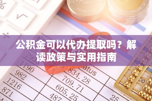 中正公积金可以代办提取吗？解读政策与实用指南