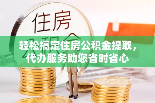 砚山轻松搞定住房公积金提取，代办服务助您省时省心