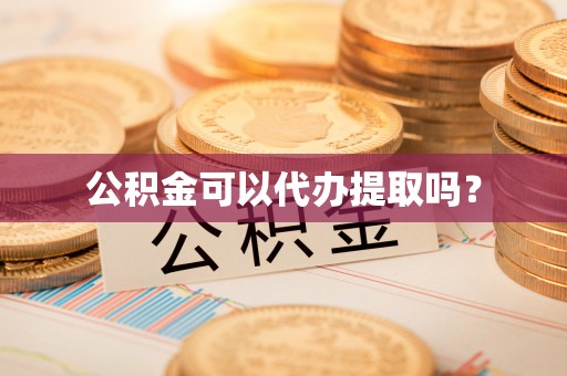 泾河公积金可以代办提取吗？