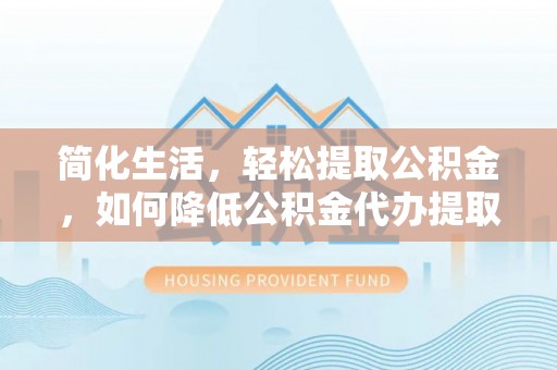 龙泉驿简化生活，轻松提取公积金，如何降低公积金代办提取的费用？