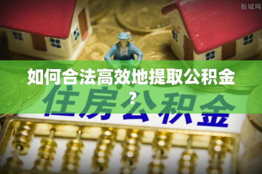 大兴安岭如何合法高效地提取公积金？