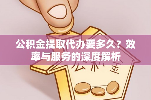 动态公积金提取代办要多久？效率与服务的深度解析