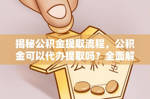 动态揭秘公积金提取流程，公积金可以代办提取吗？全面解析与操作指南