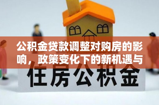 动态公积金贷款调整对购房的影响，政策变化下的新机遇与挑战