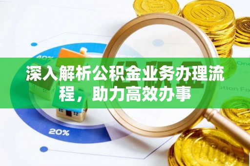 茌平深入解析公积金业务办理流程，助力高效办事
