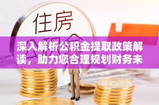 茌平深入解析公积金提取政策解读，助力您合理规划财务未来