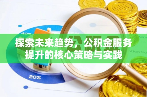 茌平探索未来趋势，公积金服务提升的核心策略与实践