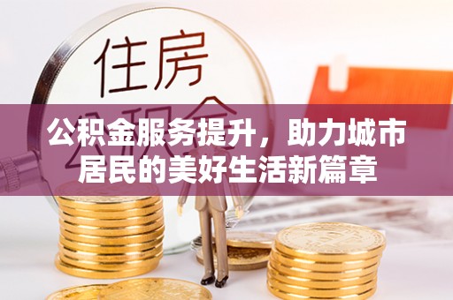 茌平公积金服务提升，助力城市居民的美好生活新篇章