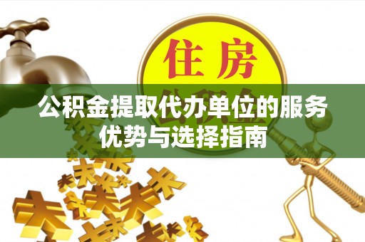 辉县公积金提取代办单位的服务优势与选择指南