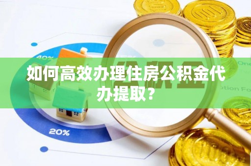 海州如何高效办理住房公积金代办提取？