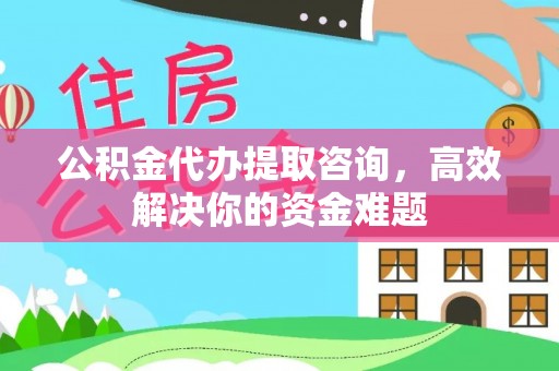 南华公积金代办提取咨询，高效解决你的资金难题