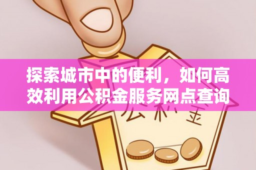 宝丰探索城市中的便利，如何高效利用公积金服务网点查询