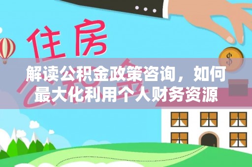宁洱解读公积金政策咨询，如何最大化利用个人财务资源