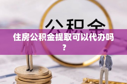 弋江住房公积金提取可以代办吗？