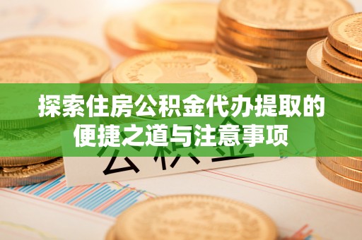 富阳探索住房公积金代办提取的便捷之道与注意事项