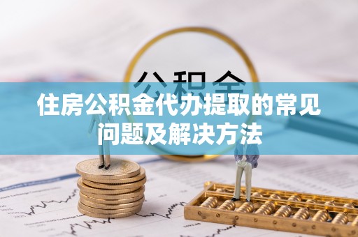 长清住房公积金代办提取的常见问题及解决方法