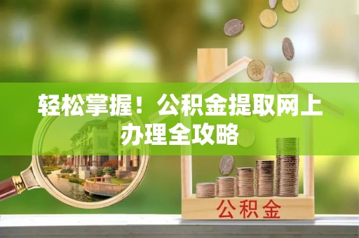 东西湖轻松掌握！公积金提取网上办理全攻略