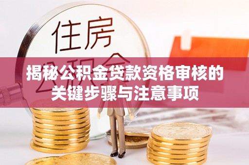 东西湖揭秘公积金贷款资格审核的关键步骤与注意事项