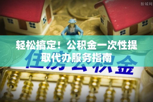 科尔沁左翼中旗轻松搞定！公积金一次性提取代办服务指南