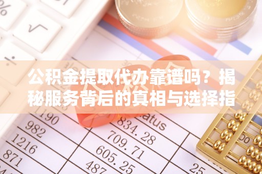岱岳公积金提取代办靠谱吗？揭秘服务背后的真相与选择指南