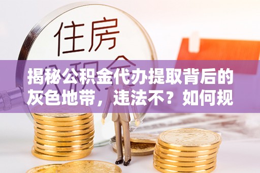 西工揭秘公积金代办提取背后的灰色地带，违法不？如何规避风险？