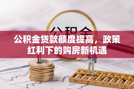 平舆公积金贷款额度提高，政策红利下的购房新机遇