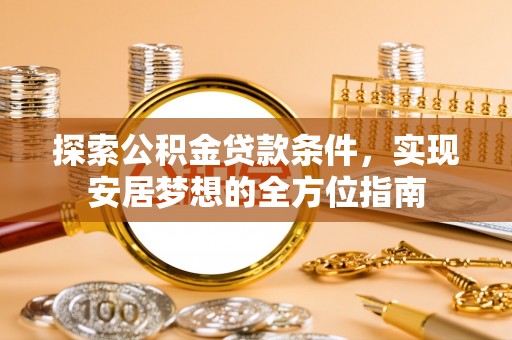 白城探索公积金贷款条件，实现安居梦想的全方位指南