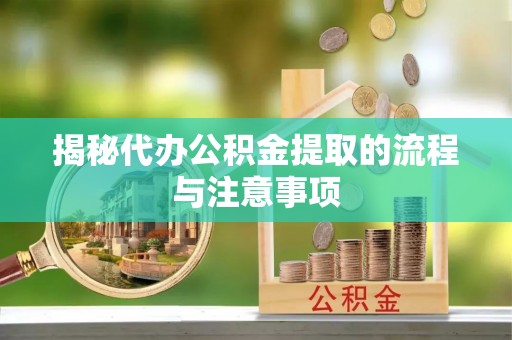 应县揭秘代办公积金提取的流程与注意事项