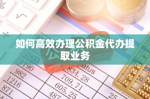 临沭如何高效办理公积金代办提取业务