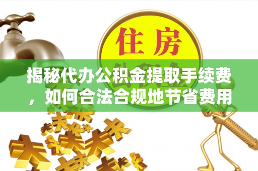 东西湖揭秘代办公积金提取手续费，如何合法合规地节省费用