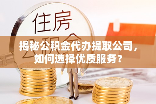 东西湖揭秘公积金代办提取公司，如何选择优质服务？
