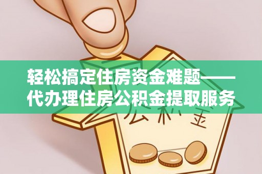 武功轻松搞定住房资金难题——代办理住房公积金提取服务全解析